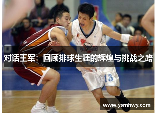 对话王军：回顾排球生涯的辉煌与挑战之路