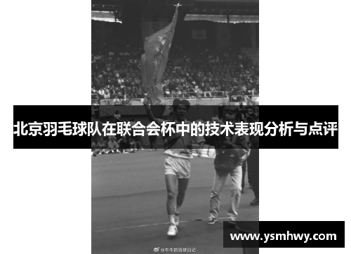 北京羽毛球队在联合会杯中的技术表现分析与点评
