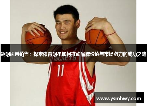姚明织带销售：探索体育明星如何推动品牌价值与市场潜力的成功之路