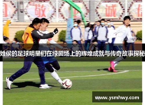姓侯的足球明星们在绿茵场上的辉煌成就与传奇故事探秘