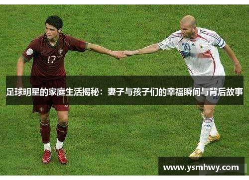 足球明星的家庭生活揭秘：妻子与孩子们的幸福瞬间与背后故事