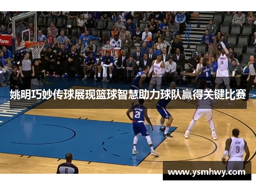 姚明巧妙传球展现篮球智慧助力球队赢得关键比赛
