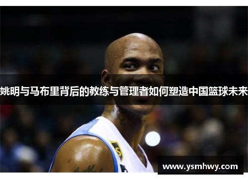 姚明与马布里背后的教练与管理者如何塑造中国篮球未来