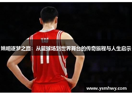 姚明逐梦之路：从篮球场到世界舞台的传奇旅程与人生启示