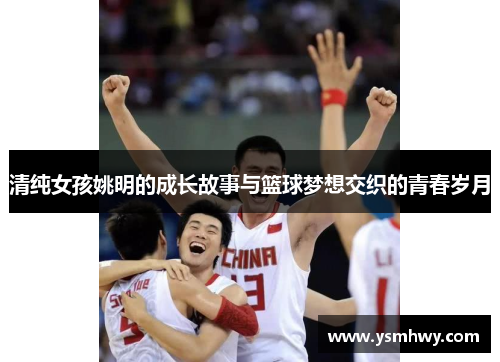 清纯女孩姚明的成长故事与篮球梦想交织的青春岁月