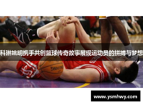 科琳姚明携手共创篮球传奇故事展现运动员的拼搏与梦想