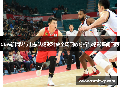 CBA新疆队与山东队精彩对决全场回放分析与精彩瞬间回顾
