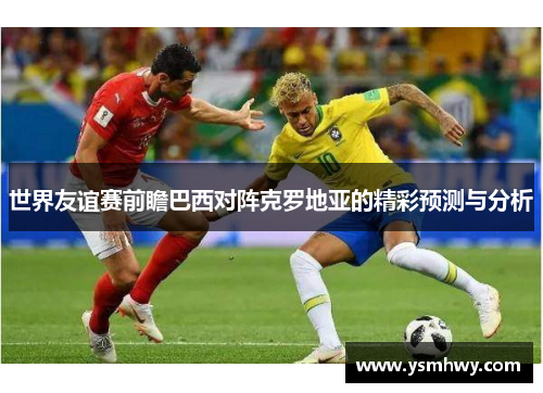 世界友谊赛前瞻巴西对阵克罗地亚的精彩预测与分析