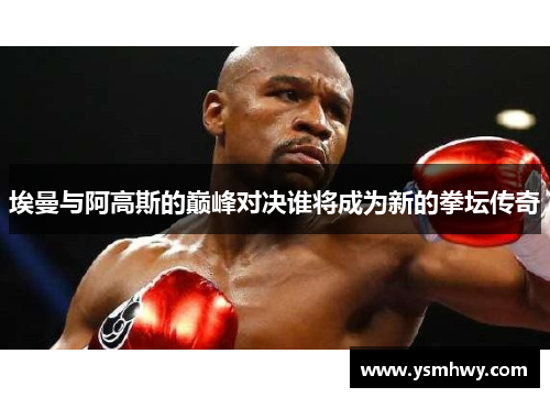 埃曼与阿高斯的巅峰对决谁将成为新的拳坛传奇