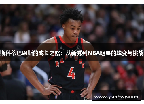 斯科蒂巴恩斯的成长之路：从新秀到NBA明星的蜕变与挑战