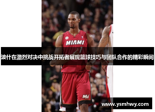 波什在激烈对决中挑战开拓者展现篮球技巧与团队合作的精彩瞬间