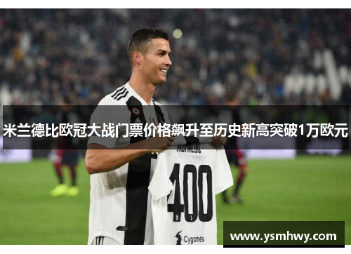 米兰德比欧冠大战门票价格飙升至历史新高突破1万欧元