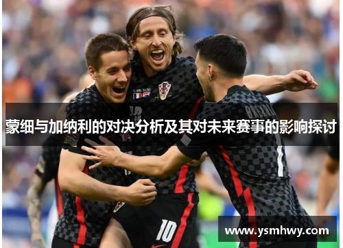 蒙细与加纳利的对决分析及其对未来赛事的影响探讨